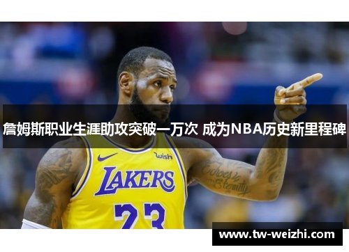 詹姆斯职业生涯助攻突破一万次 成为NBA历史新里程碑