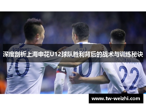 深度剖析上海申花U12球队胜利背后的战术与训练秘诀