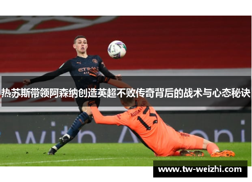 热苏斯带领阿森纳创造英超不败传奇背后的战术与心态秘诀