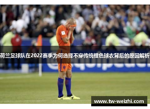 荷兰足球队在2022赛季为何选择不穿传统橙色球衣背后的原因解析