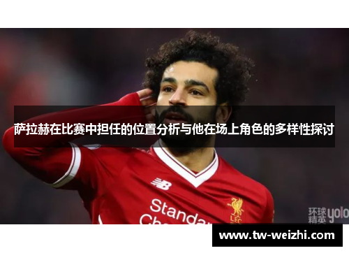 萨拉赫在比赛中担任的位置分析与他在场上角色的多样性探讨