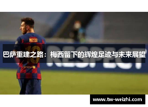 巴萨重建之路：梅西留下的辉煌足迹与未来展望