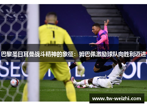 巴黎圣日耳曼战斗精神的象征：姆巴佩激励球队向胜利迈进